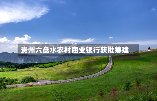 贵州六盘水农村商业银行获批筹建