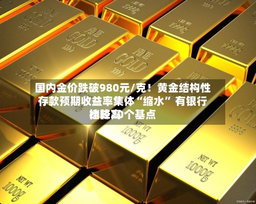 国内金价跌破980元/克！黄金结构性存款预期收益率集体“缩水” 有银行比较高档降20个基点-第2张图片