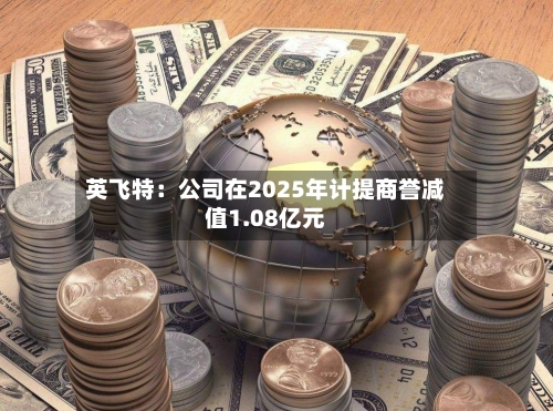 英飞特：公司在2025年计提商誉减值1.08亿元