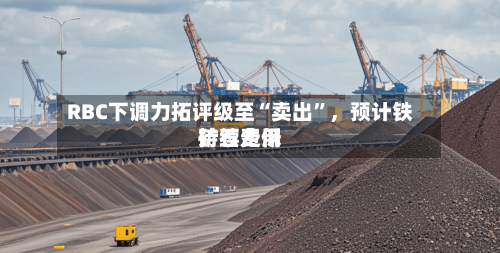 RBC下调力拓评级至“卖出”，预计铁矿石费用持续走低-第3张图片