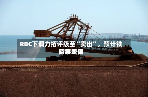 RBC下调力拓评级至“卖出”，预计铁矿石费用持续走低-第2张图片