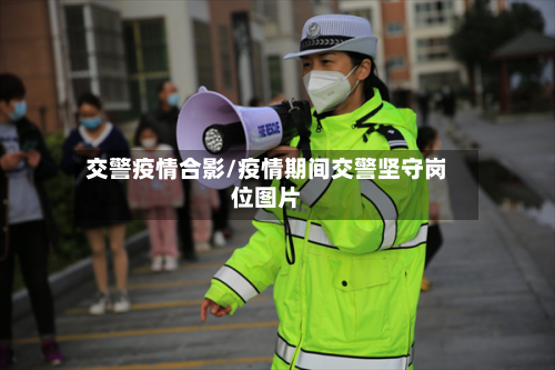 交警疫情合影/疫情期间交警坚守岗位图片