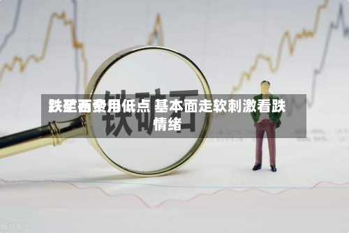 铁矿石费用跌至两个月低点 基本面走软刺激看跌情绪