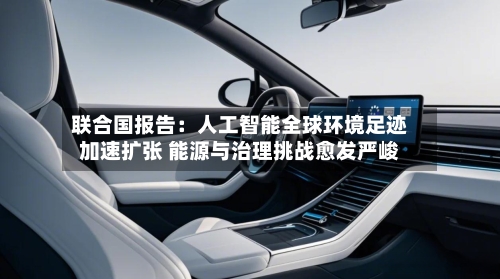 联合国报告：人工智能全球环境足迹加速扩张 能源与治理挑战愈发严峻