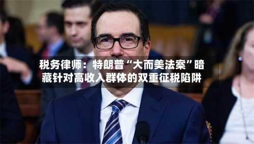 税务律师：特朗普“大而美法案”暗藏针对高收入群体的双重征税陷阱-第2张图片