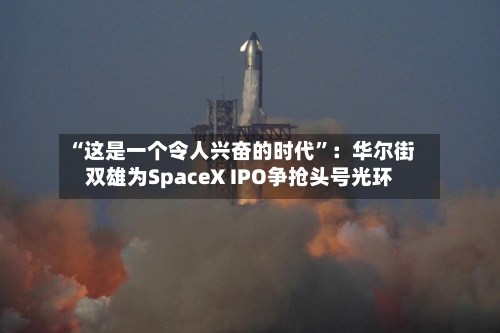 “这是一个令人兴奋的时代”：华尔街双雄为SpaceX IPO争抢头号光环-第2张图片