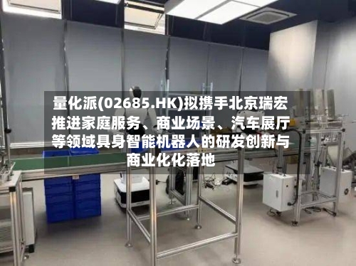 量化派(02685.HK)拟携手北京瑞宏推进家庭服务、商业场景、汽车展厅等领域具身智能机器人的研发创新与商业化化落地-第3张图片