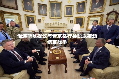 泽连斯基提议与普京举行会晤以推动结束战争