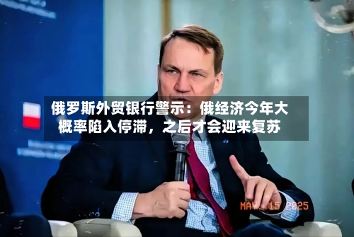 俄罗斯外贸银行警示：俄经济今年大概率陷入停滞，之后才会迎来复苏