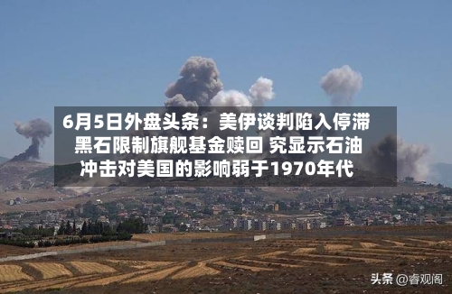 6月5日外盘头条：美伊谈判陷入停滞 黑石限制旗舰基金赎回 究显示石油冲击对美国的影响弱于1970年代-第3张图片