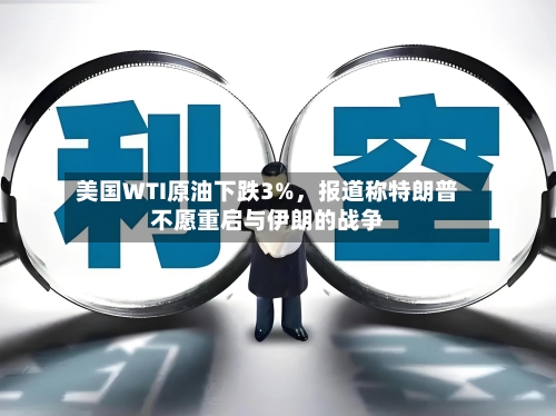 美国WTI原油下跌3%，报道称特朗普不愿重启与伊朗的战争-第2张图片