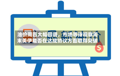 油价周四大幅回调，市场等待观察周末美伊能否在达成协议方面取得突破-第2张图片