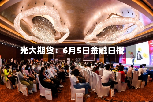 光大期货：6月5日金融日报