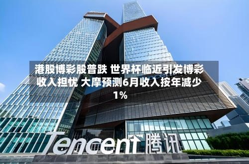 港股博彩股普跌 世界杯临近引发博彩收入担忧 大摩预测6月收入按年减少1%-第2张图片