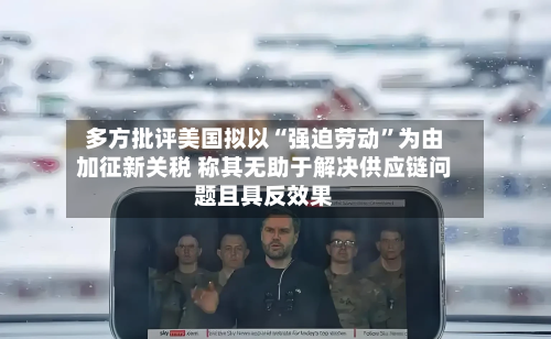 多方批评美国拟以“强迫劳动	”为由加征新关税 称其无助于解决供应链问题且具反效果-第2张图片