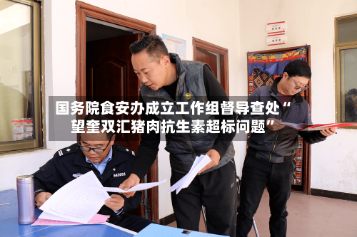 国务院食安办成立工作组督导查处“望奎双汇猪肉抗生素超标问题	”-第2张图片