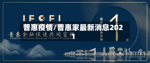 普惠疫情/普惠家最新消息2021-第3张图片