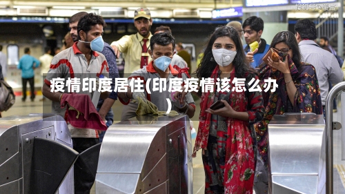 疫情印度居住(印度疫情该怎么办)