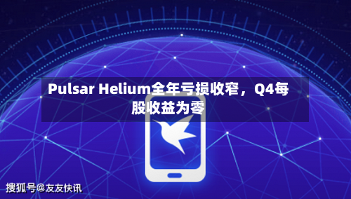 Pulsar Helium全年亏损收窄，Q4每股收益为零-第2张图片