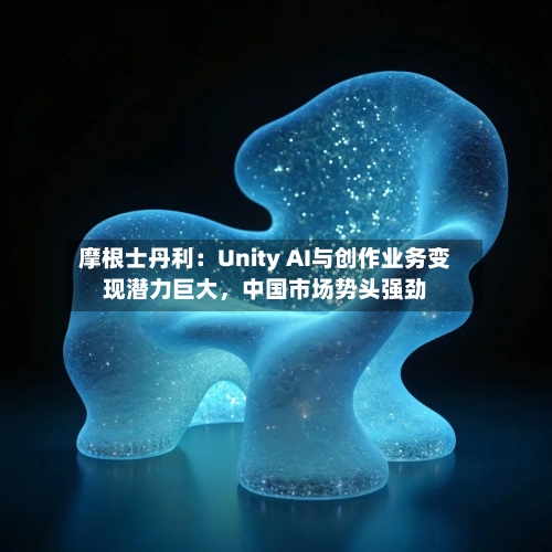 摩根士丹利：Unity AI与创作业务变现潜力巨大，中国市场势头强劲-第3张图片