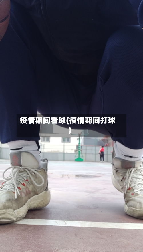 疫情期间看球(疫情期间打球)-第3张图片