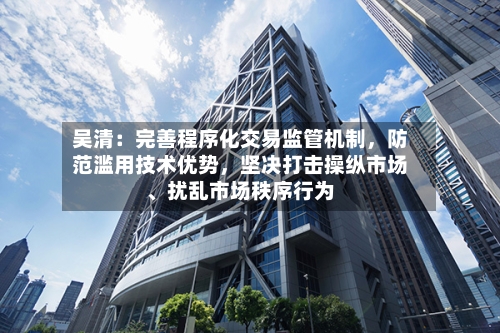 吴清：完善程序化交易监管机制	，防范滥用技术优势，坚决打击操纵市场、扰乱市场秩序行为-第2张图片