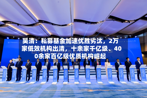 吴清：私募基金加速优胜劣汰，2万家低效机构出清	，十余家千亿级、400余家百亿级优质机构崛起-第2张图片