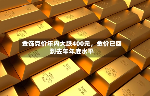 金饰克价年内大跌400元	，金价已回到去年年底水平-第3张图片