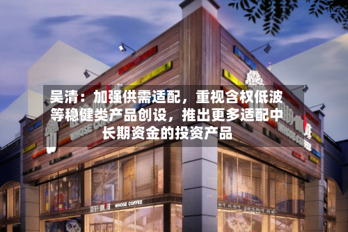 吴清：加强供需适配，重视含权低波等稳健类产品创设，推出更多适配中长期资金的投资产品-第2张图片