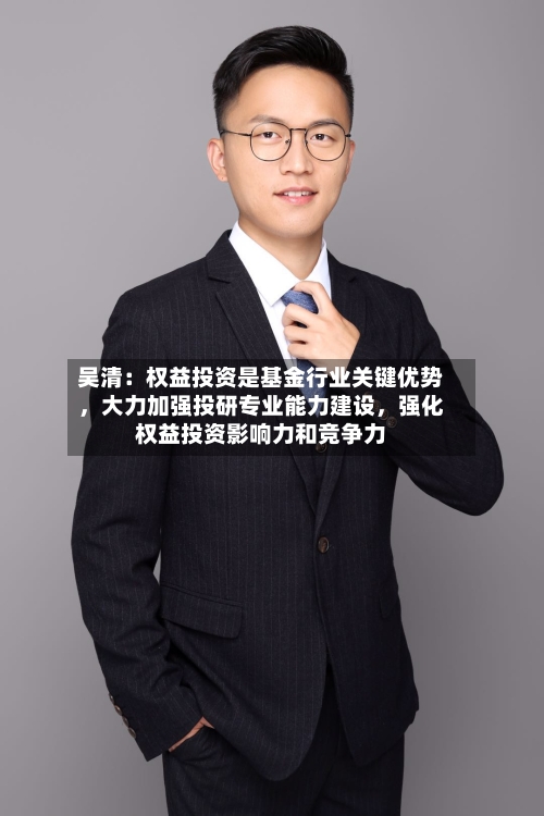 吴清：权益投资是基金行业关键优势	，大力加强投研专业能力建设，强化权益投资影响力和竞争力-第2张图片