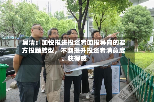 吴清：加快推进投资者回报导向的买方投顾转型	，不断提升投资者满意度、获得感-第3张图片