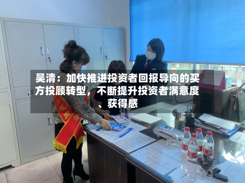 吴清：加快推进投资者回报导向的买方投顾转型，不断提升投资者满意度、获得感-第2张图片