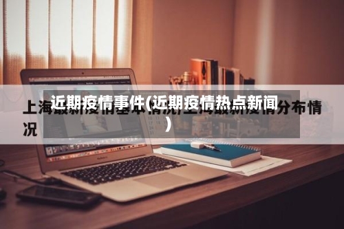 近期疫情事件(近期疫情热点新闻)