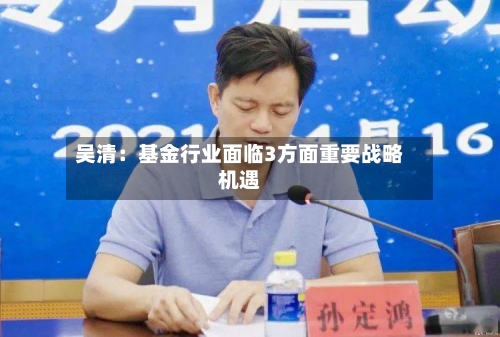 吴清：基金行业面临3方面重要战略机遇-第2张图片