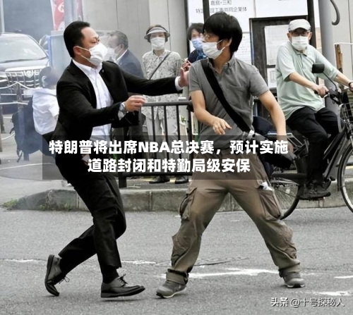 特朗普将出席NBA总决赛	，预计实施道路封闭和特勤局级安保-第2张图片