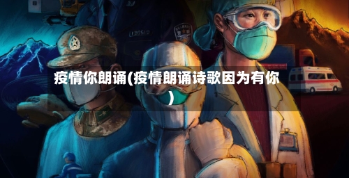 疫情你朗诵(疫情朗诵诗歌因为有你)-第3张图片