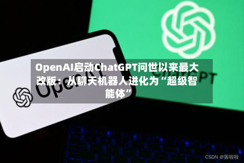 OpenAI启动ChatGPT问世以来最大改版：从聊天机器人进化为“超级智能体	”-第2张图片