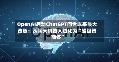 OpenAI启动ChatGPT问世以来最大改版：从聊天机器人进化为“超级智能体”-第3张图片
