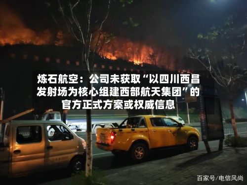 炼石航空：公司未获取“以四川西昌发射场为核心组建西部航天集团”的官方正式方案或权威信息-第2张图片