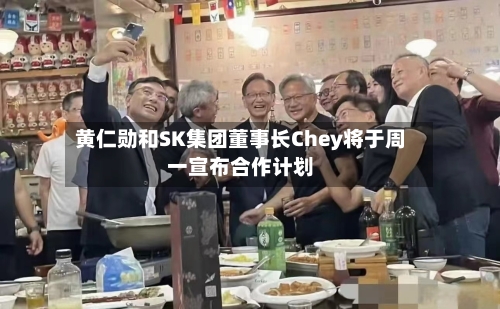 黄仁勋和SK集团董事长Chey将于周一宣布合作计划-第2张图片