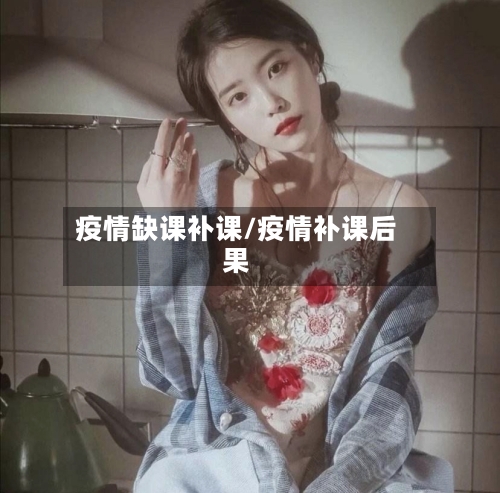 疫情缺课补课/疫情补课后果-第2张图片