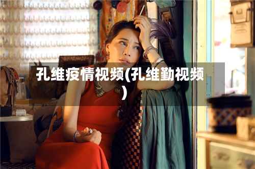 孔维疫情视频(孔维勤视频)-第3张图片