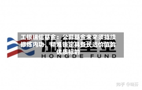 工银瑞信基金：公募基金未来须持续修炼内功，精准锁定具备长远价值的优质标的-第2张图片