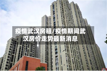 疫情武汉房租/疫情期间武汉房价走势最新消息