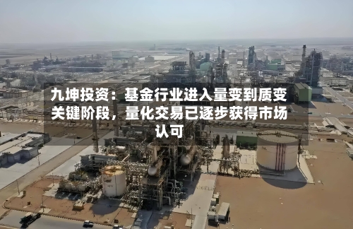 九坤投资：基金行业进入量变到质变关键阶段，量化交易已逐步获得市场认可