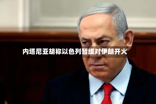 内塔尼亚胡称以色列暂缓对伊朗开火
