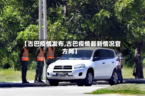 【古巴疫情发布,古巴疫情最新情况官方网】