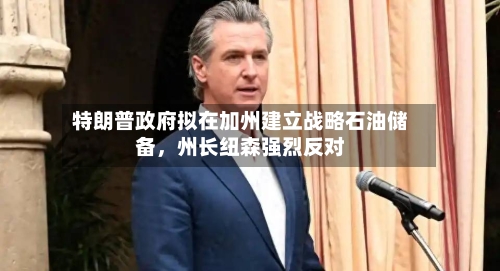 特朗普政府拟在加州建立战略石油储备，州长纽森强烈反对-第2张图片