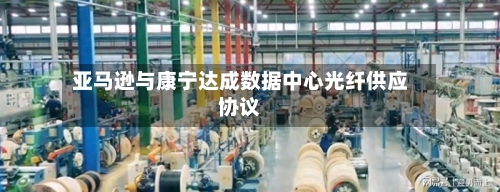 亚马逊与康宁达成数据中心光纤供应协议