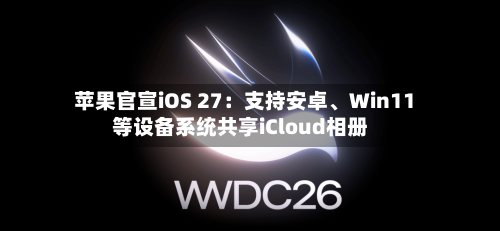 苹果官宣iOS 27：支持安卓	、Win11等设备系统共享iCloud相册-第3张图片